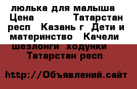 люлька для малыша › Цена ­ 4 500 - Татарстан респ., Казань г. Дети и материнство » Качели, шезлонги, ходунки   . Татарстан респ.